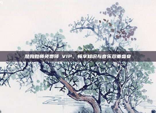酷狗教师免费领 VIP,畅享知识与音乐双重盛宴