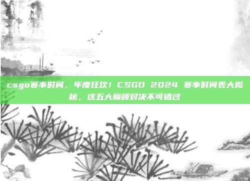 csgo赛事时间，年度狂欢！CSGO 2024 赛事时间表大揭秘，这五大巅峰对决不可错过
