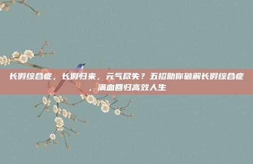 长假综合症，长假归来，元气尽失？五招助你破解长假综合症，满血回归高效人生