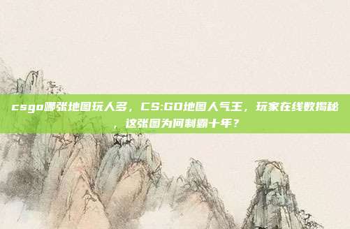 csgo哪张地图玩人多，CS:GO地图人气王，玩家在线数揭秘，这张图为何制霸十年？