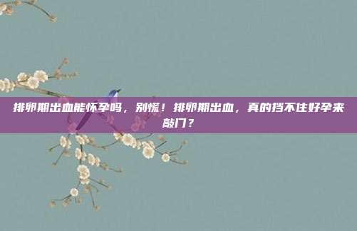 排卵期出血能怀孕吗，别慌！排卵期出血，真的挡不住好孕来敲门？