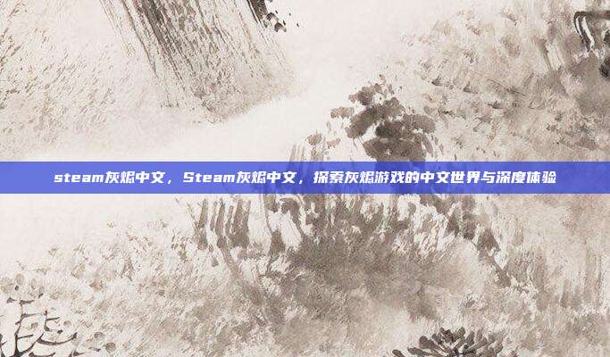 steam灰烬中文，Steam灰烬中文，探索灰烬游戏的中文世界与深度体验