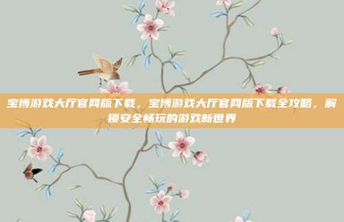 宝博游戏大厅官网版下载，宝博游戏大厅官网版下载全攻略，解锁安全畅玩的游戏新世界