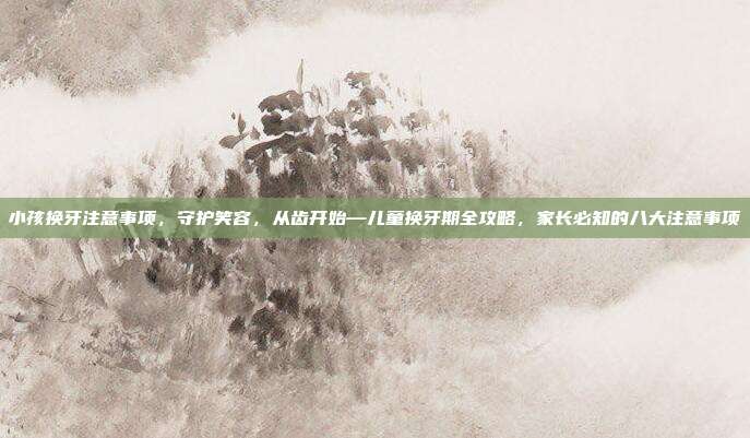 小孩换牙注意事项，守护笑容，从齿开始—儿童换牙期全攻略，家长必知的八大注意事项