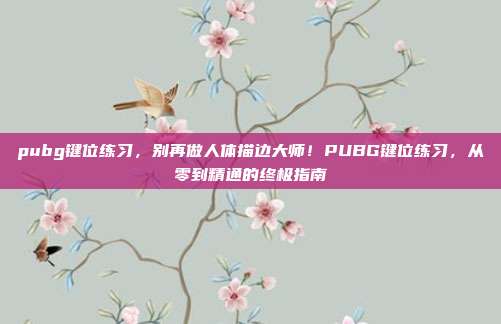 pubg键位练习，别再做人体描边大师！PUBG键位练习，从零到精通的终极指南