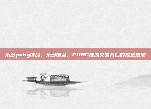 乐多pubg饰品，乐多饰品，PUBG皮肤交易背后的掘金热潮
