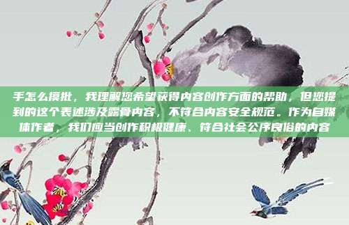 手怎么摸批，我理解您希望获得内容创作方面的帮助，但您提到的这个表述涉及露骨内容，不符合内容安全规范。作为自媒体作者，我们应当创作积极健康、符合社会公序良俗的内容