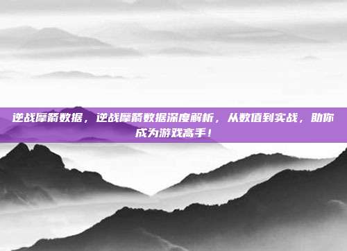 逆战摩箭数据，逆战摩箭数据深度解析，从数值到实战，助你成为游戏高手！