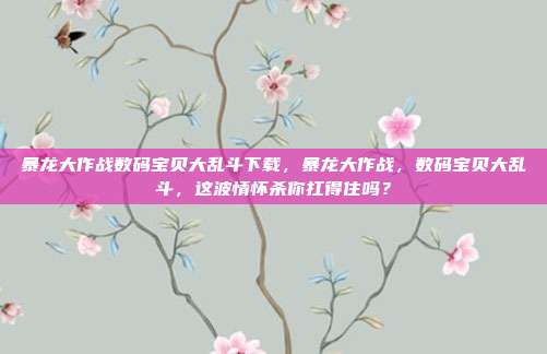 暴龙大作战数码宝贝大乱斗下载，暴龙大作战，数码宝贝大乱斗，这波情怀杀你扛得住吗？