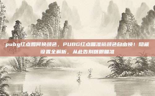 pubg红点如何换颜色，PUBG红点瞄准镜颜色自由换！隐藏设置全解析，从此告别瞎眼瞄准