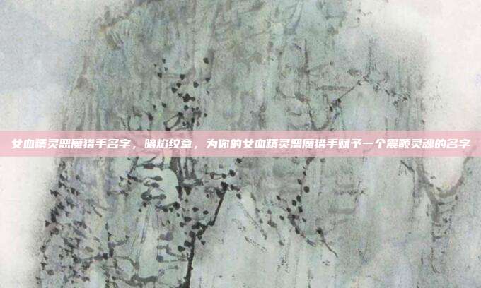 女血精灵恶魔猎手名字，暗焰纹章，为你的女血精灵恶魔猎手赋予一个震颤灵魂的名字