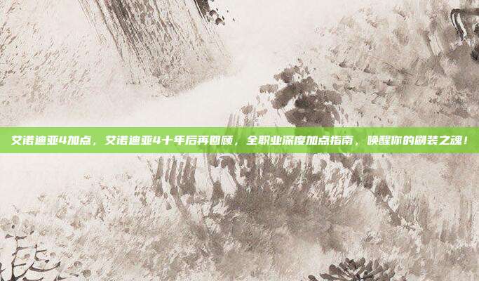 艾诺迪亚4加点，艾诺迪亚4十年后再回顾，全职业深度加点指南，唤醒你的刷装之魂！