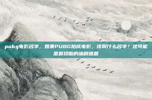 pubg电影名字，如果PUBG拍成电影，该叫什么名字？这可能是最烧脑的编剧难题