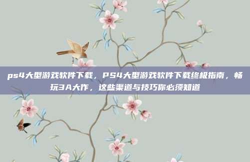 ps4大型游戏软件下载，PS4大型游戏软件下载终极指南，畅玩3A大作，这些渠道与技巧你必须知道
