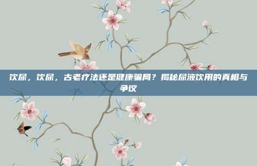 饮尿，饮尿，古老疗法还是健康骗局？揭秘尿液饮用的真相与争议