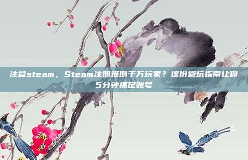 注登steam，Steam注册难倒千万玩家？这份避坑指南让你5分钟搞定账号