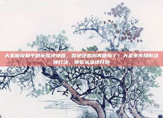 大圣解说和平精英雪地地图，雪地地图别再瞎苟了！大圣亲传隐形战神打法，神装从落地开始