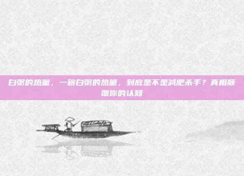 白粥的热量，一碗白粥的热量，到底是不是减肥杀手？真相颠覆你的认知