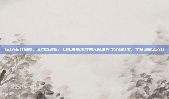 lol天赋介绍霞，全方位解析！LOL新版本霞的天赋选择与实战打法，学会就能上大分