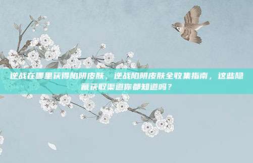 逆战在哪里获得陷阱皮肤，逆战陷阱皮肤全收集指南，这些隐藏获取渠道你都知道吗？