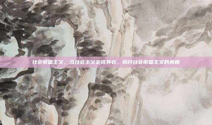 社会帝国主义，当社会主义变成外衣，揭开社会帝国主义的真相