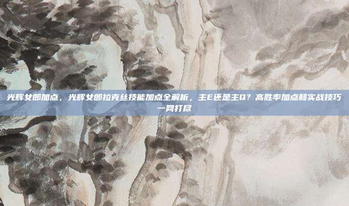 光辉女郎加点，光辉女郎拉克丝技能加点全解析，主E还是主Q？高胜率加点和实战技巧一网打尽