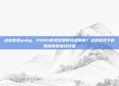 动态夜视pubg，PUBG夜视仪遭史诗级削弱？动态夜视下的绝地求生暗战升级