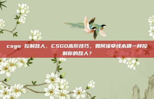 csgo 控制敌人，CSGO高阶技巧，如何像牵线木偶一样控制你的敌人？