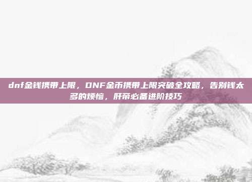 dnf金钱携带上限，DNF金币携带上限突破全攻略，告别钱太多的烦恼，肝帝必备进阶技巧