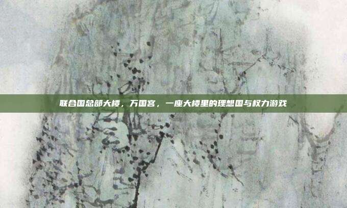 联合国总部大楼，万国宫，一座大楼里的理想国与权力游戏