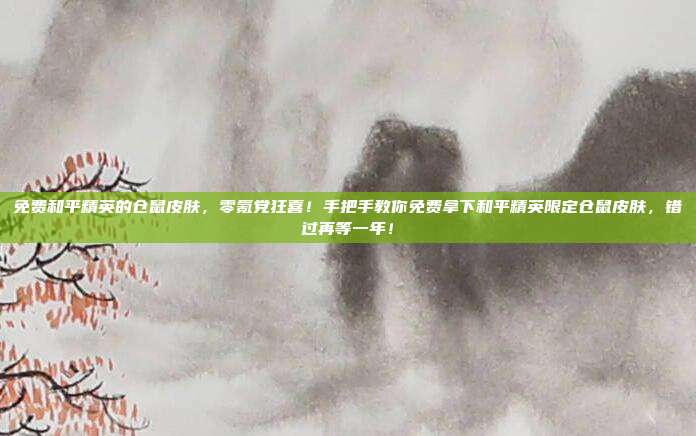 免费和平精英的仓鼠皮肤，零氪党狂喜！手把手教你免费拿下和平精英限定仓鼠皮肤，错过再等一年！