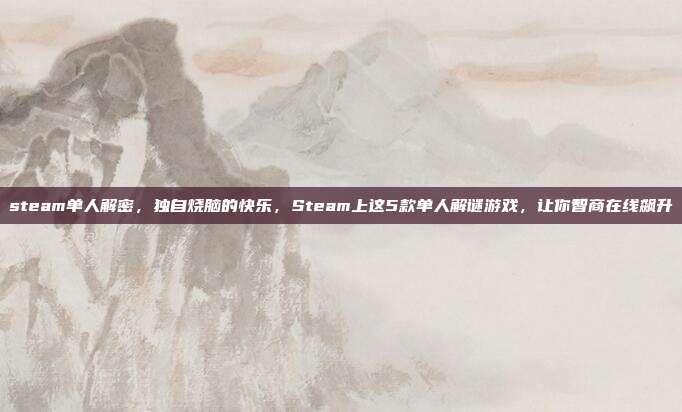 steam单人解密，独自烧脑的快乐，Steam上这5款单人解谜游戏，让你智商在线飙升