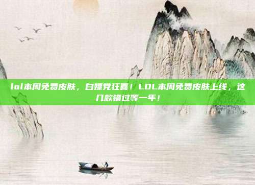 lol本周免费皮肤，白嫖党狂喜！LOL本周免费皮肤上线，这几款错过等一年！