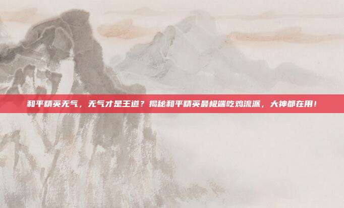 和平精英无气，无气才是王道？揭秘和平精英最极端吃鸡流派，大神都在用！