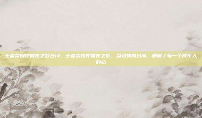 王者荣耀仲夏夜之梦台词，王者荣耀仲夏夜之梦，当貂蝉的台词，刺痛了每一个成年人的心