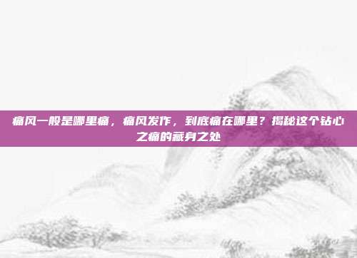 痛风一般是哪里痛，痛风发作，到底痛在哪里？揭秘这个钻心之痛的藏身之处
