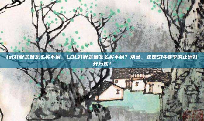 lol打野装备怎么买不到，LOL打野装备怎么买不到？别急，这是S14赛季的正确打开方式！