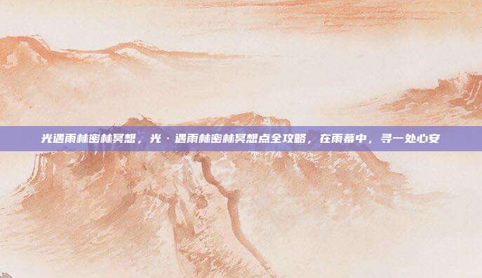 光遇雨林密林冥想，光·遇雨林密林冥想点全攻略，在雨幕中，寻一处心安