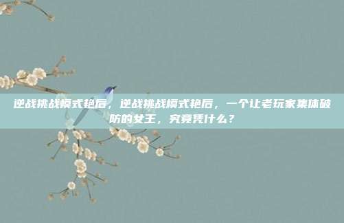 逆战挑战模式艳后，逆战挑战模式艳后，一个让老玩家集体破防的女王，究竟凭什么？