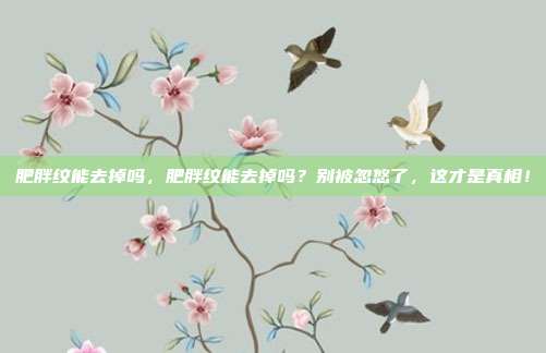 肥胖纹能去掉吗，肥胖纹能去掉吗？别被忽悠了，这才是真相！