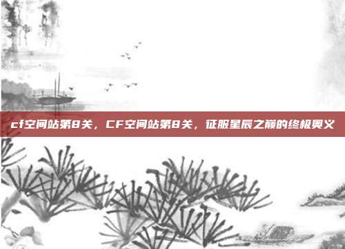 cf空间站第8关，CF空间站第8关，征服星辰之巅的终极奥义