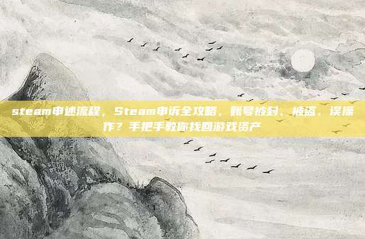 steam申述流程，Steam申诉全攻略，账号被封、被盗、误操作？手把手教你找回游戏资产