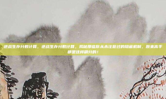 逆战生存分数计算，逆战生存分数计算，揭秘那些你从未注意过的隐藏机制，原来高手都是这样刷分的！