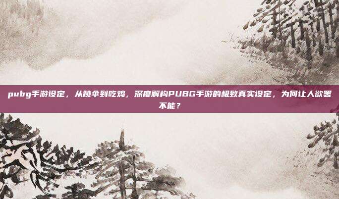 pubg手游设定，从跳伞到吃鸡，深度解构PUBG手游的极致真实设定，为何让人欲罢不能？