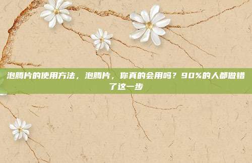 泡腾片的使用方法，泡腾片，你真的会用吗？90%的人都做错了这一步