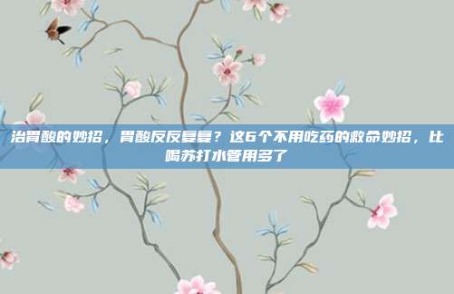 治胃酸的妙招，胃酸反反复复？这6个不用吃药的救命妙招，比喝苏打水管用多了