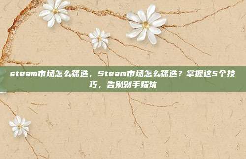steam市场怎么筛选，Steam市场怎么筛选？掌握这5个技巧，告别剁手踩坑