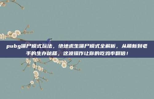 pubg僵尸模式玩法，绝地求生僵尸模式全解析，从萌新到老手的生存秘籍，这波操作让你的吃鸡率翻倍！