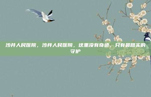 沙井人民医院，沙井人民医院，这里没有奇迹，只有最踏实的守护