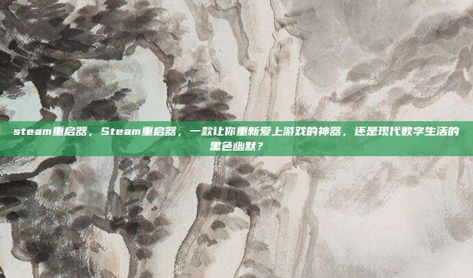 steam重启器，Steam重启器，一款让你重新爱上游戏的神器，还是现代数字生活的黑色幽默？